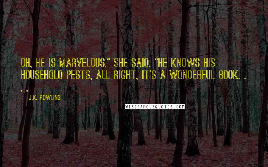 J.K. Rowling Quotes: Oh, he is marvelous," she said. "He knows his household pests, all right, it's a wonderful book. . . .