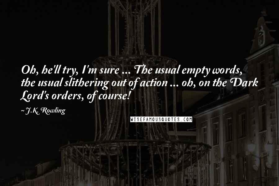 J.K. Rowling Quotes: Oh, he'll try, I'm sure ... The usual empty words, the usual slithering out of action ... oh, on the Dark Lord's orders, of course!