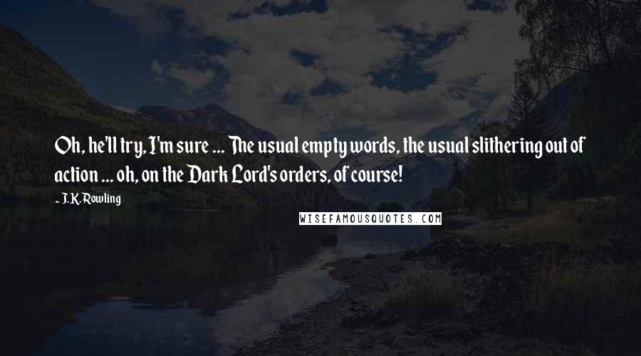 J.K. Rowling Quotes: Oh, he'll try, I'm sure ... The usual empty words, the usual slithering out of action ... oh, on the Dark Lord's orders, of course!