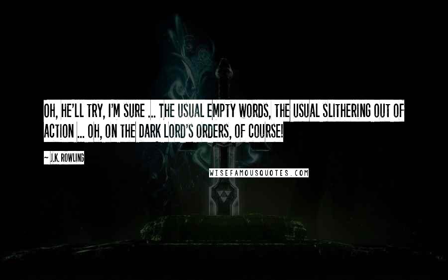 J.K. Rowling Quotes: Oh, he'll try, I'm sure ... The usual empty words, the usual slithering out of action ... oh, on the Dark Lord's orders, of course!