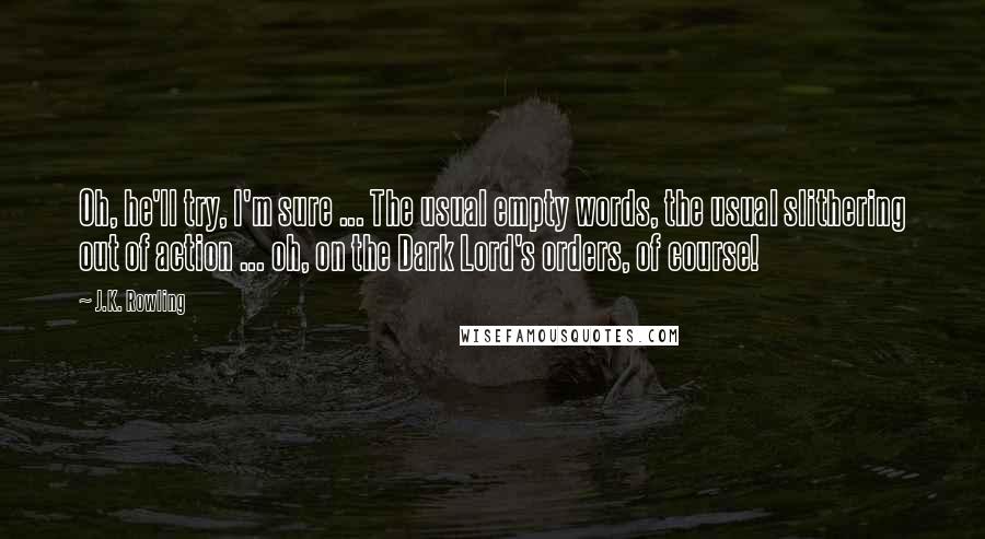 J.K. Rowling Quotes: Oh, he'll try, I'm sure ... The usual empty words, the usual slithering out of action ... oh, on the Dark Lord's orders, of course!