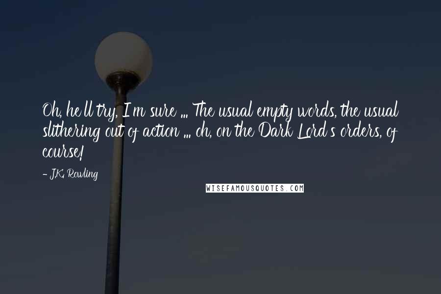 J.K. Rowling Quotes: Oh, he'll try, I'm sure ... The usual empty words, the usual slithering out of action ... oh, on the Dark Lord's orders, of course!