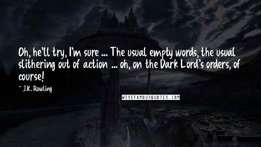J.K. Rowling Quotes: Oh, he'll try, I'm sure ... The usual empty words, the usual slithering out of action ... oh, on the Dark Lord's orders, of course!