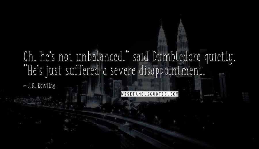 J.K. Rowling Quotes: Oh, he's not unbalanced," said Dumbledore quietly. "He's just suffered a severe disappointment.