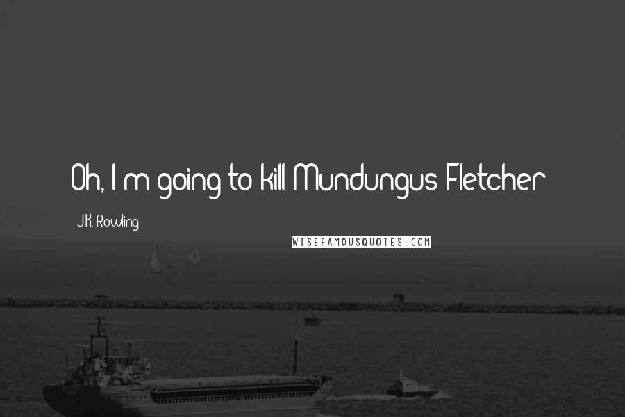 J.K. Rowling Quotes: Oh, I'm going to kill Mundungus Fletcher!