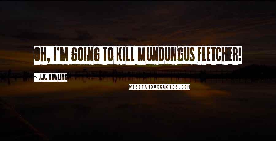 J.K. Rowling Quotes: Oh, I'm going to kill Mundungus Fletcher!