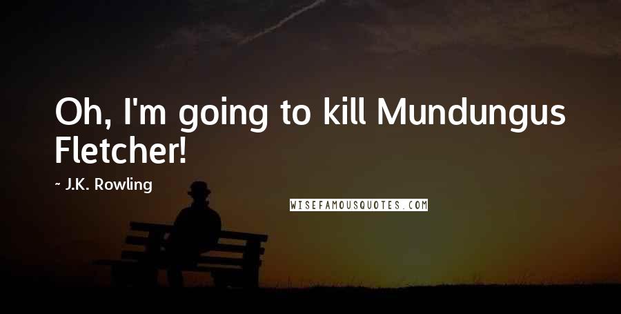 J.K. Rowling Quotes: Oh, I'm going to kill Mundungus Fletcher!