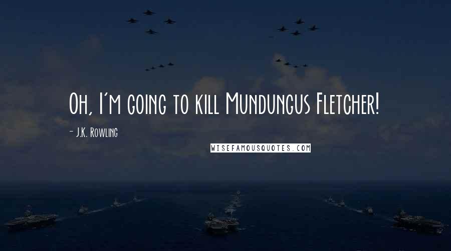 J.K. Rowling Quotes: Oh, I'm going to kill Mundungus Fletcher!