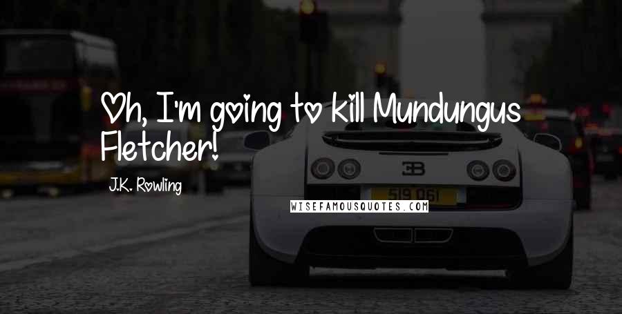 J.K. Rowling Quotes: Oh, I'm going to kill Mundungus Fletcher!