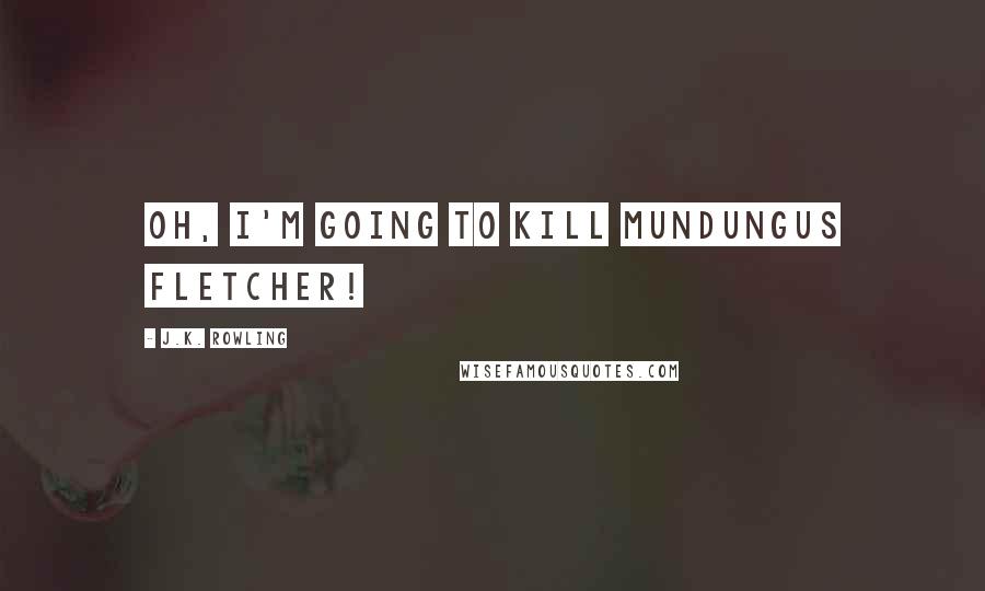 J.K. Rowling Quotes: Oh, I'm going to kill Mundungus Fletcher!