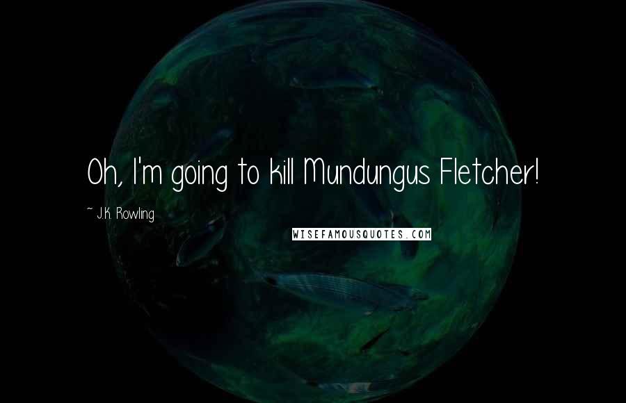 J.K. Rowling Quotes: Oh, I'm going to kill Mundungus Fletcher!