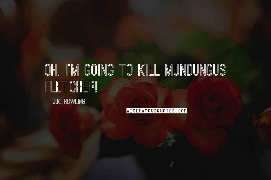 J.K. Rowling Quotes: Oh, I'm going to kill Mundungus Fletcher!