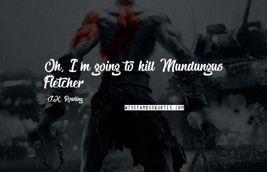 J.K. Rowling Quotes: Oh, I'm going to kill Mundungus Fletcher!