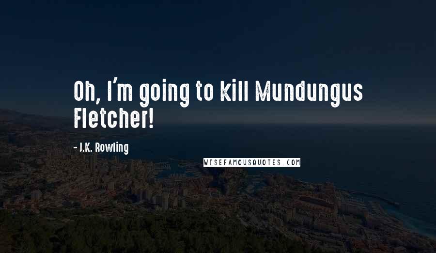 J.K. Rowling Quotes: Oh, I'm going to kill Mundungus Fletcher!