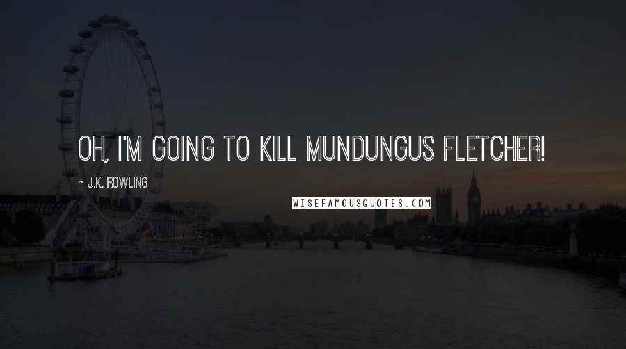 J.K. Rowling Quotes: Oh, I'm going to kill Mundungus Fletcher!