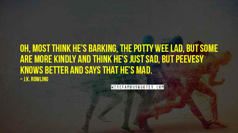 J.K. Rowling Quotes: Oh, most think he's barking, the potty wee lad, but some are more kindly and think he's just sad, but Peevesy knows better and says that he's mad.