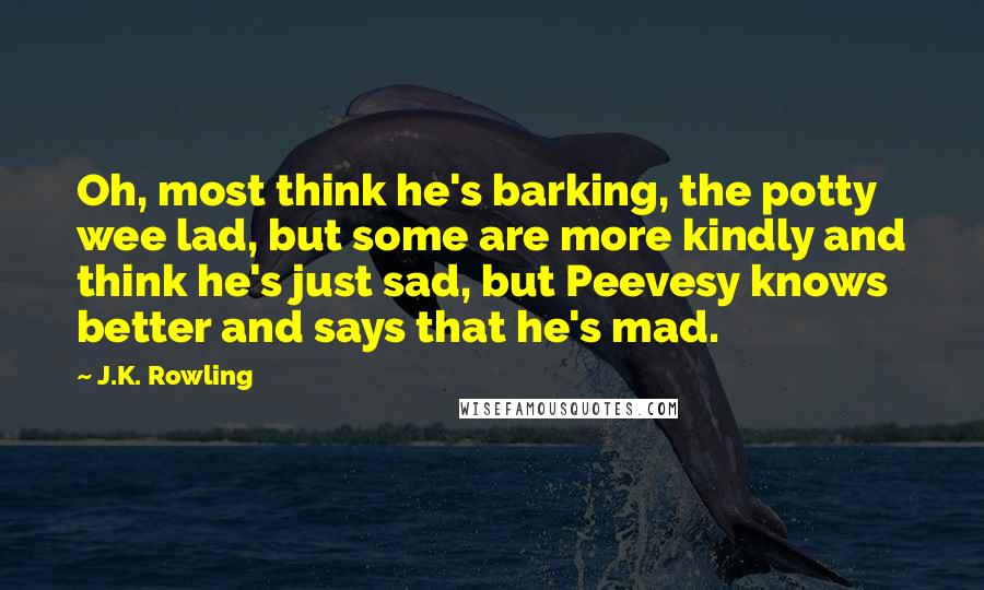 J.K. Rowling Quotes: Oh, most think he's barking, the potty wee lad, but some are more kindly and think he's just sad, but Peevesy knows better and says that he's mad.
