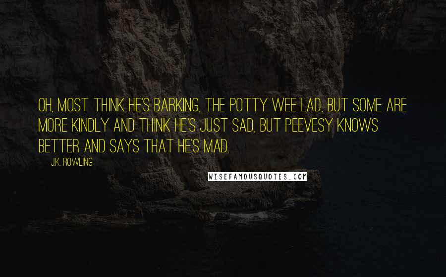 J.K. Rowling Quotes: Oh, most think he's barking, the potty wee lad, but some are more kindly and think he's just sad, but Peevesy knows better and says that he's mad.