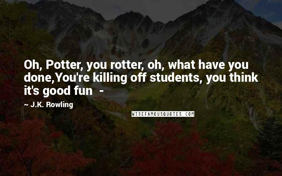 J.K. Rowling Quotes: Oh, Potter, you rotter, oh, what have you done,You're killing off students, you think it's good fun  - 