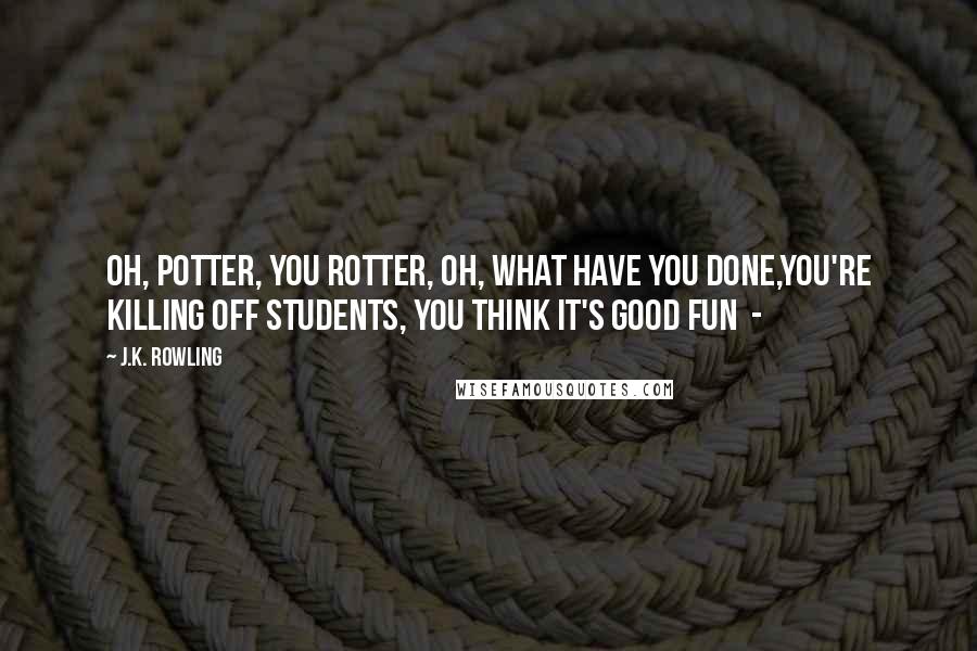 J.K. Rowling Quotes: Oh, Potter, you rotter, oh, what have you done,You're killing off students, you think it's good fun  - 