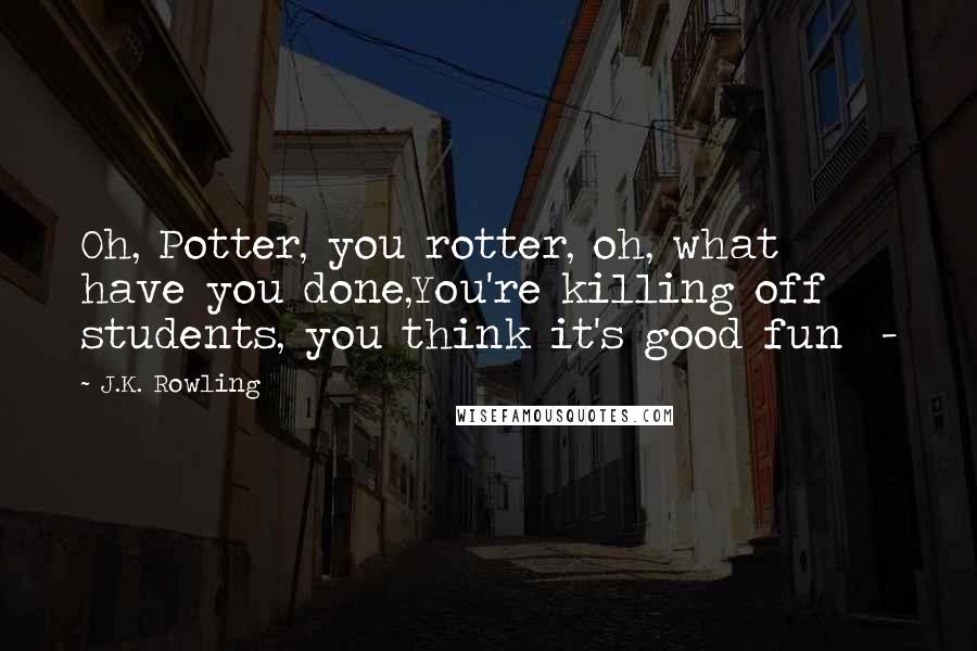 J.K. Rowling Quotes: Oh, Potter, you rotter, oh, what have you done,You're killing off students, you think it's good fun  - 