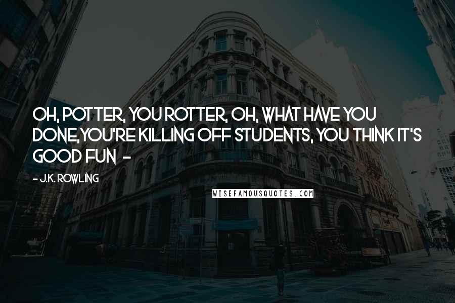 J.K. Rowling Quotes: Oh, Potter, you rotter, oh, what have you done,You're killing off students, you think it's good fun  - 