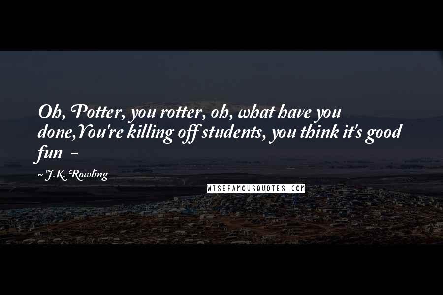 J.K. Rowling Quotes: Oh, Potter, you rotter, oh, what have you done,You're killing off students, you think it's good fun  - 