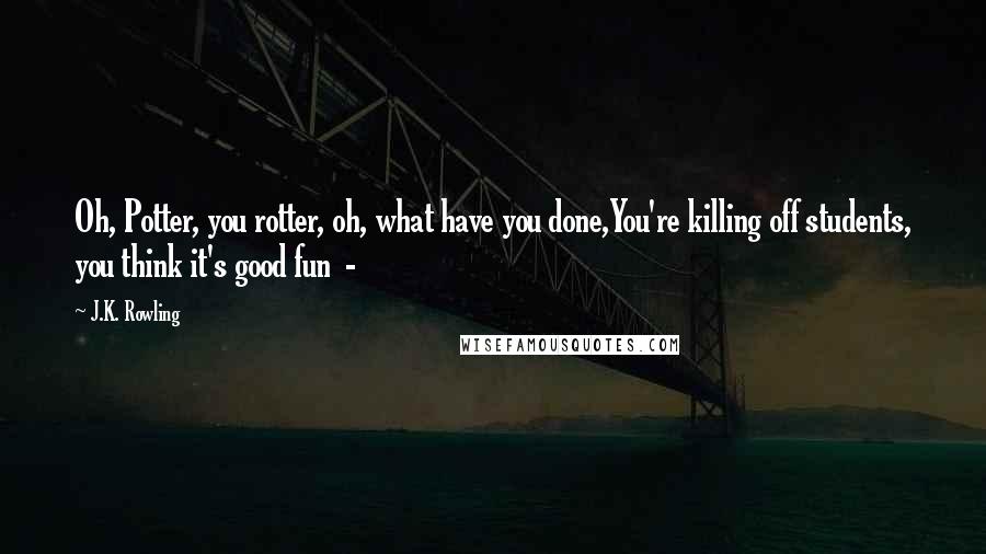 J.K. Rowling Quotes: Oh, Potter, you rotter, oh, what have you done,You're killing off students, you think it's good fun  - 