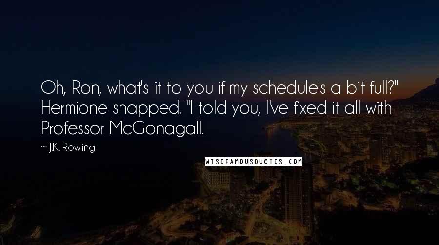 J.K. Rowling Quotes: Oh, Ron, what's it to you if my schedule's a bit full?" Hermione snapped. "I told you, I've fixed it all with Professor McGonagall.