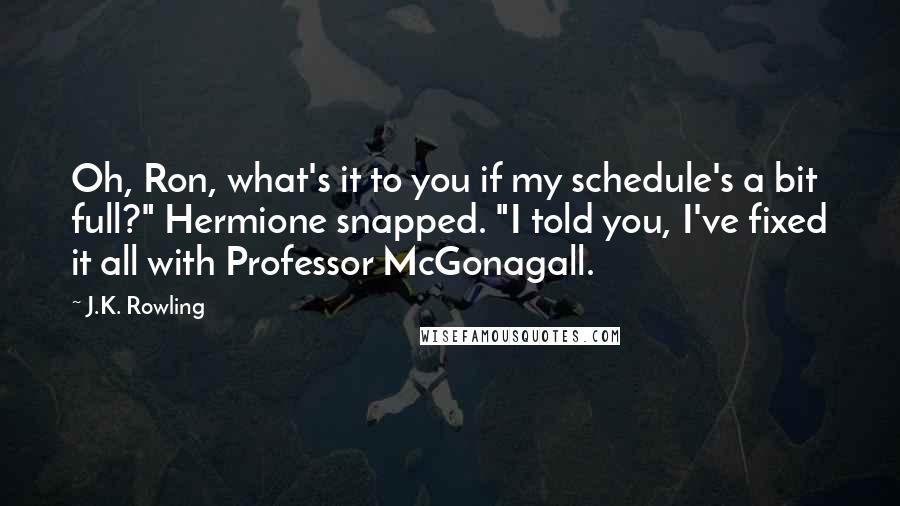 J.K. Rowling Quotes: Oh, Ron, what's it to you if my schedule's a bit full?" Hermione snapped. "I told you, I've fixed it all with Professor McGonagall.