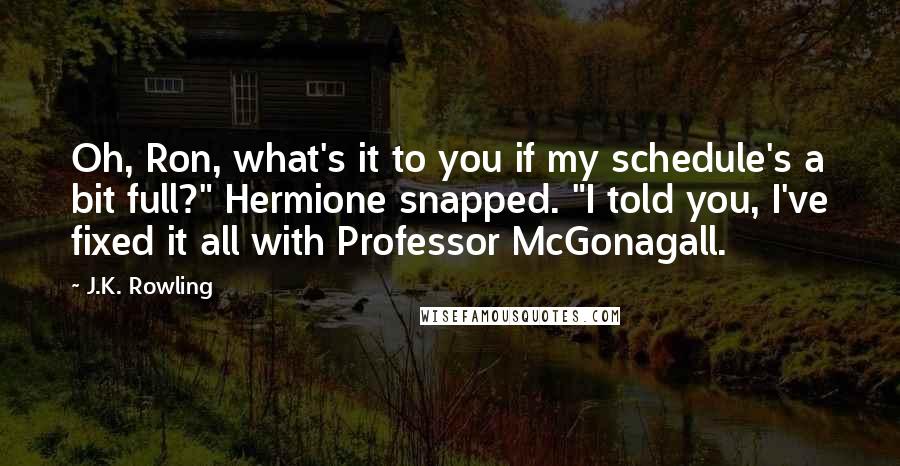 J.K. Rowling Quotes: Oh, Ron, what's it to you if my schedule's a bit full?" Hermione snapped. "I told you, I've fixed it all with Professor McGonagall.