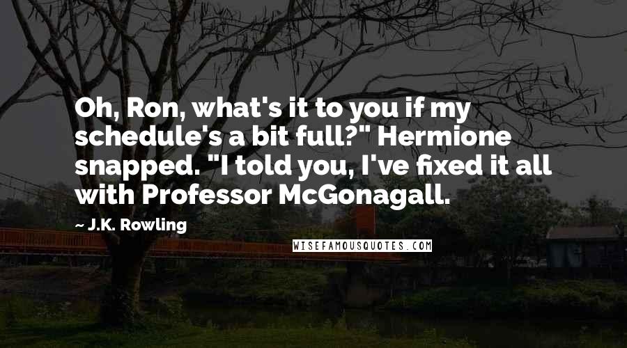 J.K. Rowling Quotes: Oh, Ron, what's it to you if my schedule's a bit full?" Hermione snapped. "I told you, I've fixed it all with Professor McGonagall.