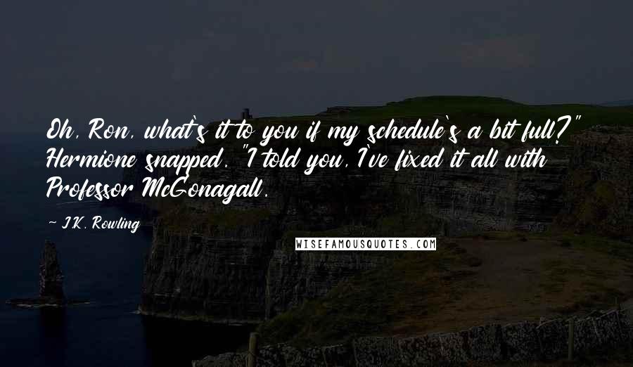 J.K. Rowling Quotes: Oh, Ron, what's it to you if my schedule's a bit full?" Hermione snapped. "I told you, I've fixed it all with Professor McGonagall.