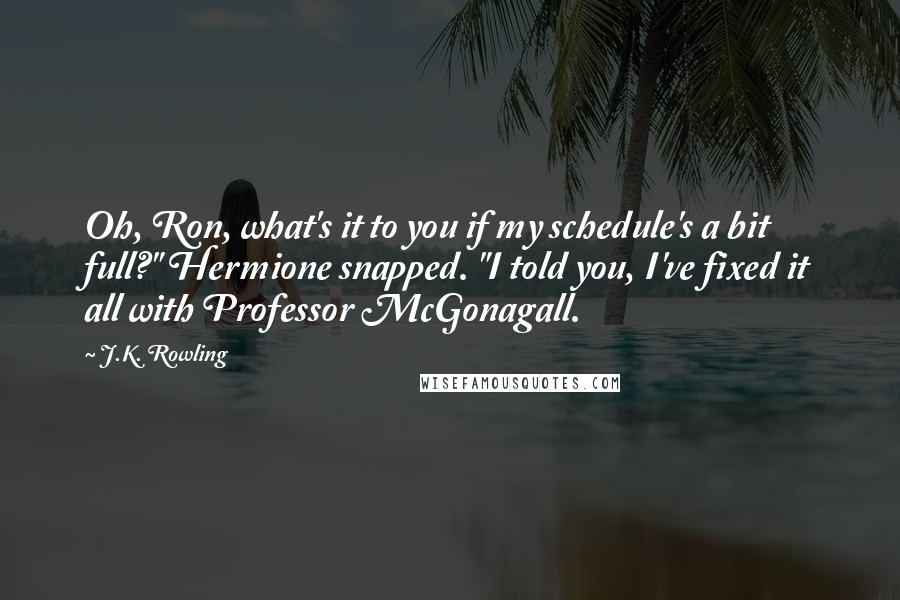 J.K. Rowling Quotes: Oh, Ron, what's it to you if my schedule's a bit full?" Hermione snapped. "I told you, I've fixed it all with Professor McGonagall.