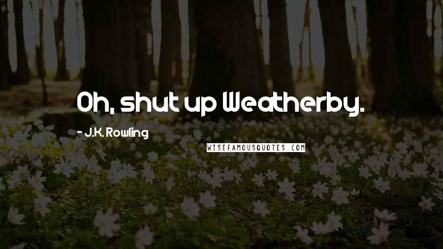 J.K. Rowling Quotes: Oh, shut up Weatherby.