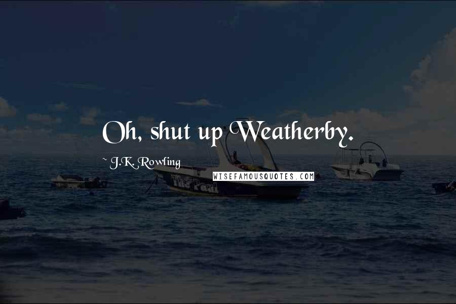 J.K. Rowling Quotes: Oh, shut up Weatherby.