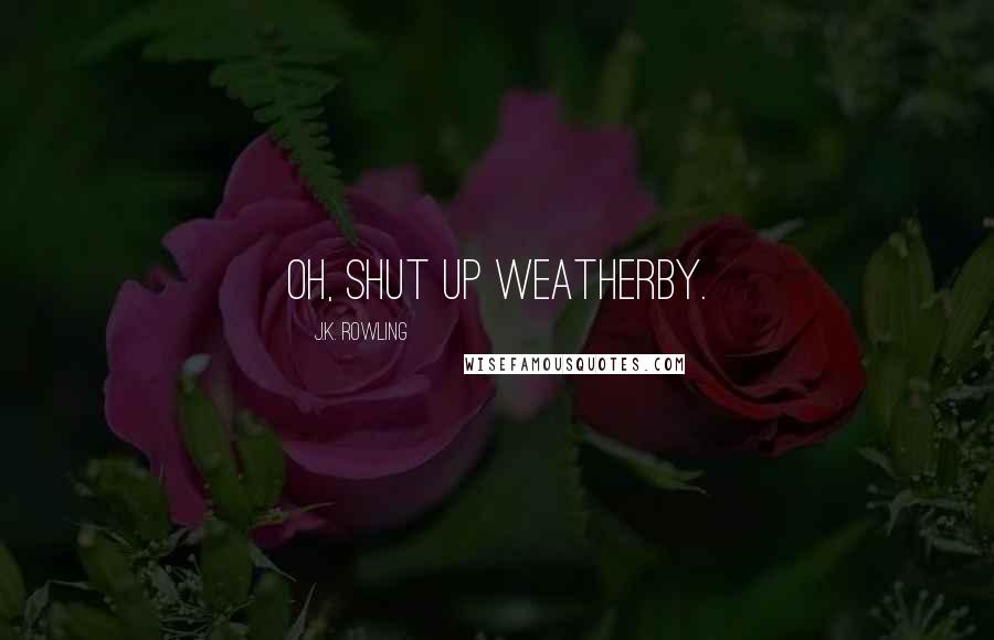 J.K. Rowling Quotes: Oh, shut up Weatherby.