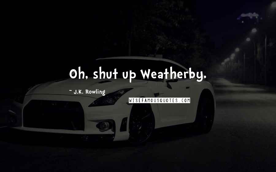 J.K. Rowling Quotes: Oh, shut up Weatherby.