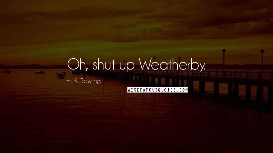 J.K. Rowling Quotes: Oh, shut up Weatherby.