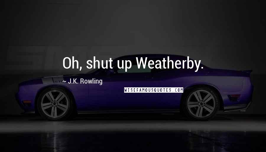 J.K. Rowling Quotes: Oh, shut up Weatherby.