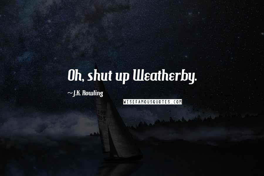 J.K. Rowling Quotes: Oh, shut up Weatherby.