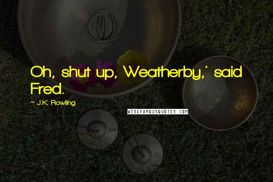 J.K. Rowling Quotes: Oh, shut up, Weatherby,' said Fred.