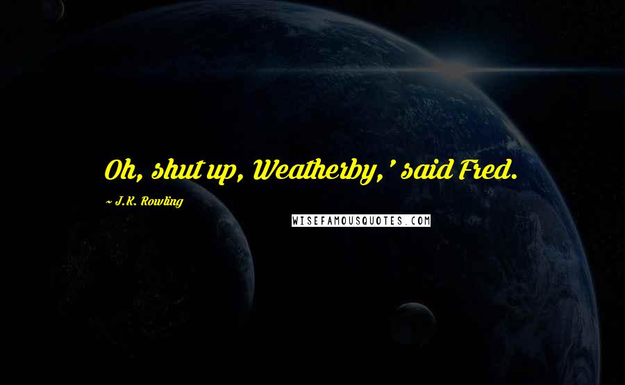 J.K. Rowling Quotes: Oh, shut up, Weatherby,' said Fred.