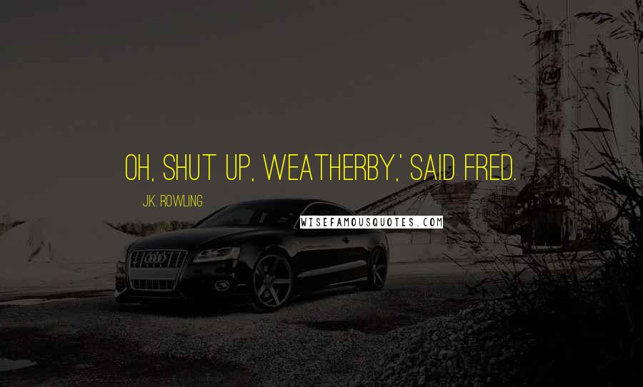 J.K. Rowling Quotes: Oh, shut up, Weatherby,' said Fred.