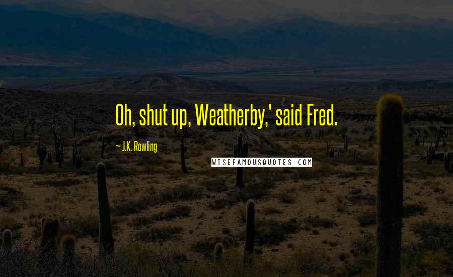 J.K. Rowling Quotes: Oh, shut up, Weatherby,' said Fred.