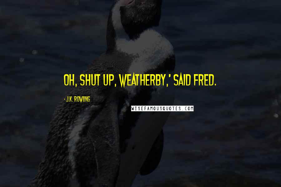 J.K. Rowling Quotes: Oh, shut up, Weatherby,' said Fred.