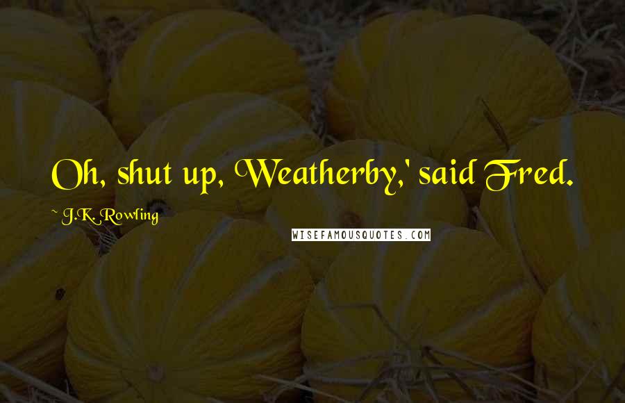 J.K. Rowling Quotes: Oh, shut up, Weatherby,' said Fred.