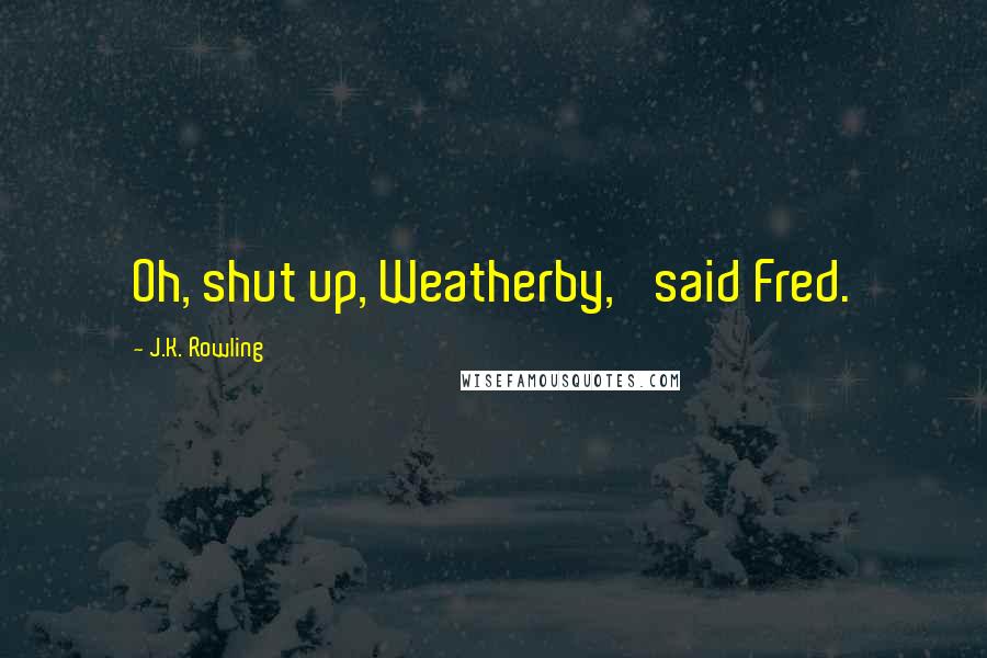 J.K. Rowling Quotes: Oh, shut up, Weatherby,' said Fred.