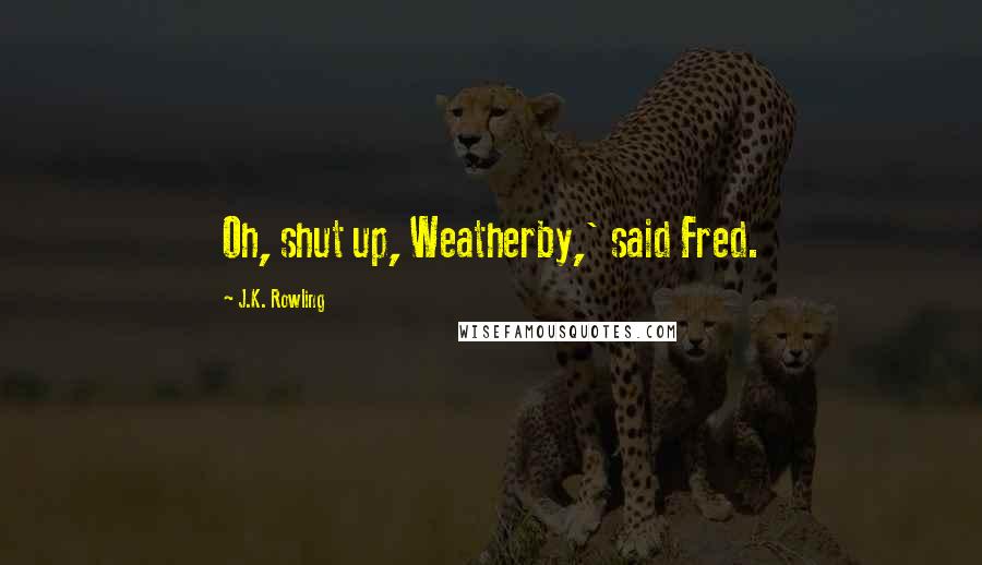 J.K. Rowling Quotes: Oh, shut up, Weatherby,' said Fred.