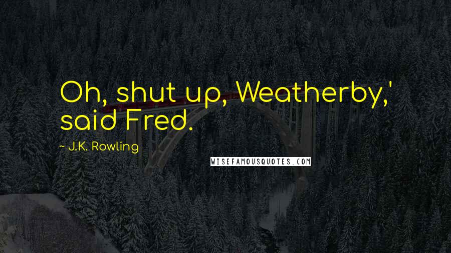 J.K. Rowling Quotes: Oh, shut up, Weatherby,' said Fred.